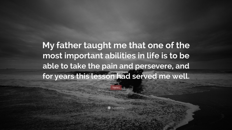 Yanni Quote: “My father taught me that one of the most important abilities in life is to be able to take the pain and persevere, and for years this lesson had served me well.”