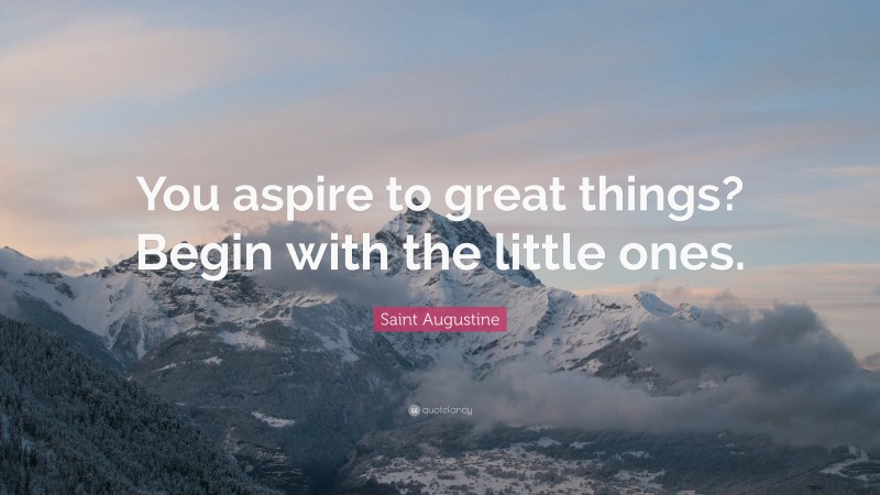Saint Augustine Quote: “You aspire to great things? Begin with the little ones.”
