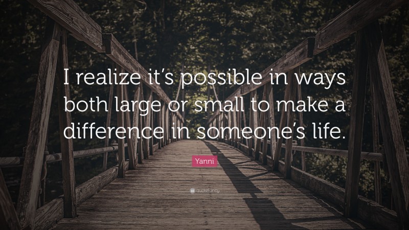 Yanni Quote: “I realize it’s possible in ways both large or small to make a difference in someone’s life.”