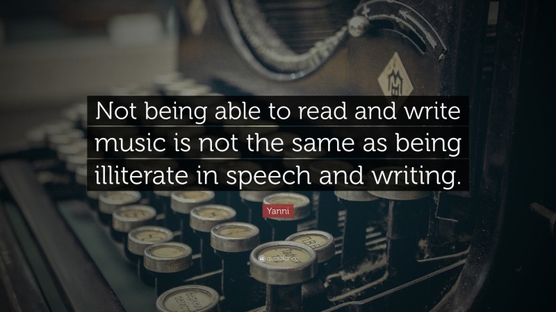 Yanni Quote: “Not being able to read and write music is not the same as being illiterate in speech and writing.”