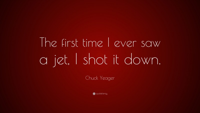 Chuck Yeager Quote: “The first time I ever saw a jet, I shot it down.”