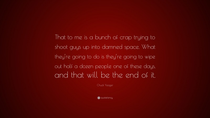 Chuck Yeager Quote: “That to me is a bunch of crap trying to shoot guys up into damned space. What they’re going to do is they’re going to wipe out half a dozen people one of these days, and that will be the end of it.”