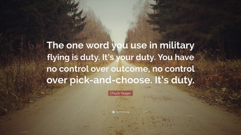 Chuck Yeager Quote: “The one word you use in military flying is duty. It’s your duty. You have no control over outcome, no control over pick-and-choose. It’s duty.”