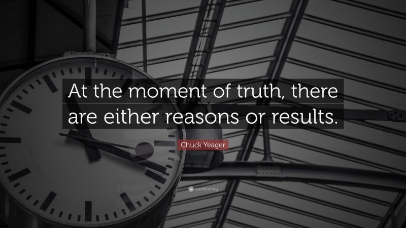 Chuck Yeager Quote: “At the moment of truth, there are either reasons or results.”