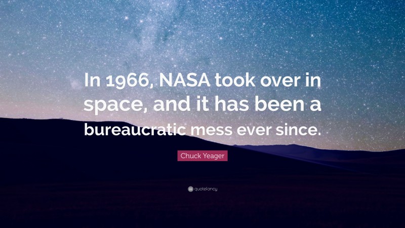 Chuck Yeager Quote: “In 1966, NASA took over in space, and it has been a bureaucratic mess ever since.”