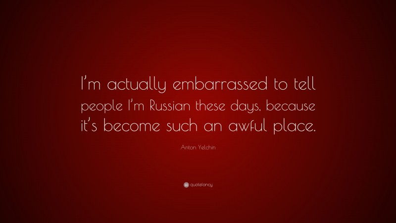 Anton Yelchin Quote: “I’m actually embarrassed to tell people I’m Russian these days, because it’s become such an awful place.”