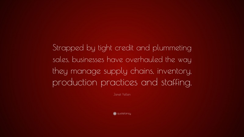 Janet Yellen Quote: “Strapped by tight credit and plummeting sales, businesses have overhauled the way they manage supply chains, inventory, production practices and staffing.”