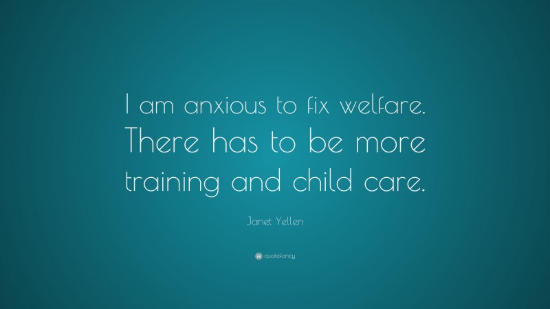Janet Yellen Quote: “I am anxious to fix welfare. There has to be more training and child care.”