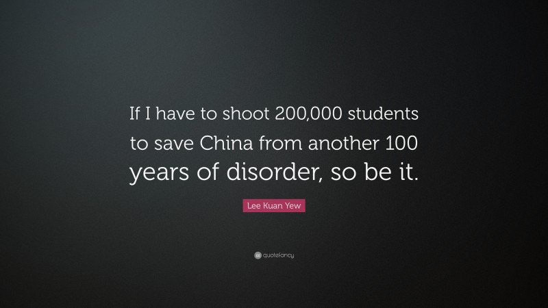 Lee Kuan Yew Quote: “If I have to shoot 200,000 students to save China from another 100 years of disorder, so be it.”