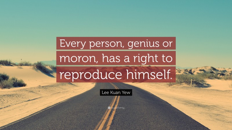 Lee Kuan Yew Quote: “Every person, genius or moron, has a right to reproduce himself.”