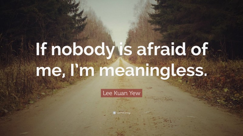Lee Kuan Yew Quote: “If nobody is afraid of me, I’m meaningless.”