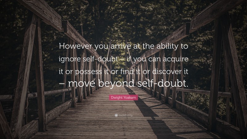 Dwight Yoakam Quote: “However you arrive at the ability to ignore self-doubt – if you can acquire it or possess it or find it or discover it – move beyond self-doubt.”