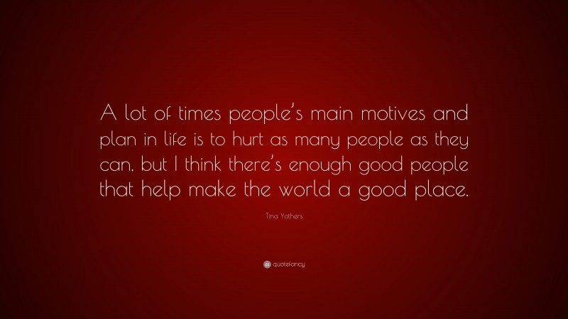 Tina Yothers Quote: “A lot of times people’s main motives and plan in life is to hurt as many people as they can, but I think there’s enough good people that help make the world a good place.”