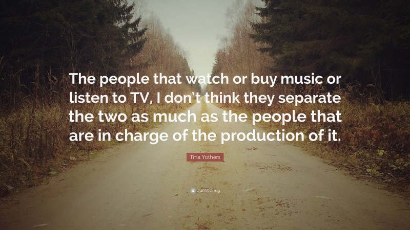 Tina Yothers Quote: “The people that watch or buy music or listen to TV, I don’t think they separate the two as much as the people that are in charge of the production of it.”