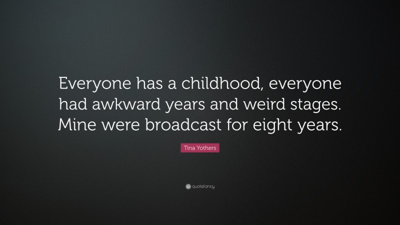 Tina Yothers Quote: “Everyone has a childhood, everyone had awkward years and weird stages. Mine were broadcast for eight years.”