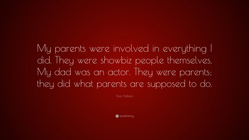 Tina Yothers Quote: “My parents were involved in everything I did. They were showbiz people themselves. My dad was an actor. They were parents; they did what parents are supposed to do.”