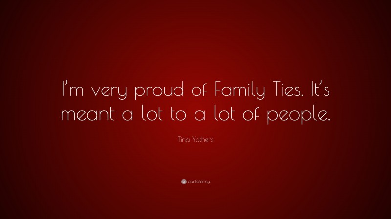 Tina Yothers Quote: “I’m very proud of Family Ties. It’s meant a lot to a lot of people.”