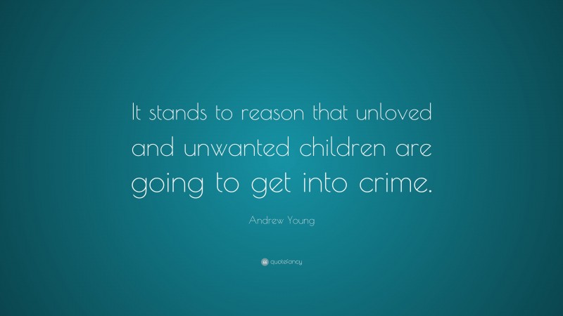 Andrew Young Quote: “It stands to reason that unloved and unwanted children are going to get into crime.”