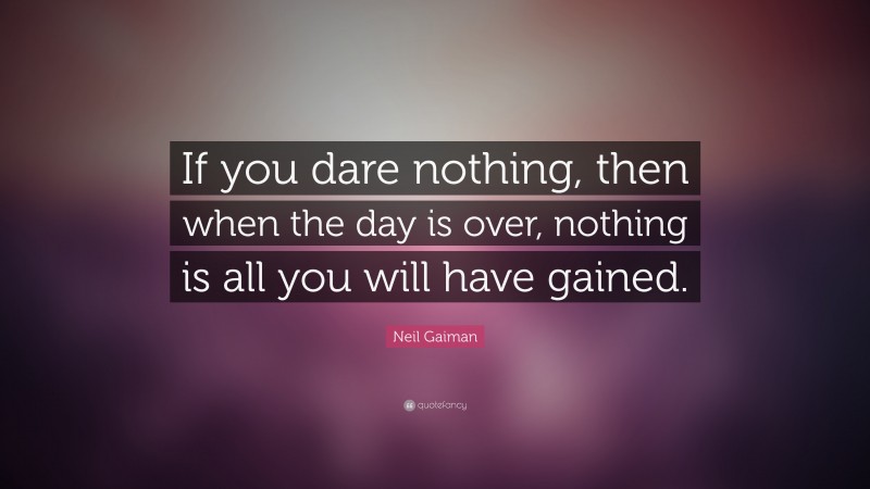 Neil Gaiman Quote: “If you dare nothing, then when the day is over, nothing is all you will have gained.”