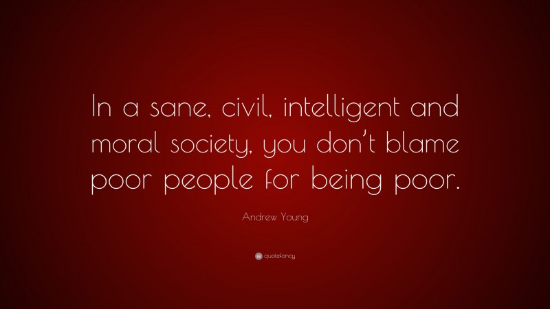 Andrew Young Quote: “In a sane, civil, intelligent and moral society, you don’t blame poor people for being poor.”