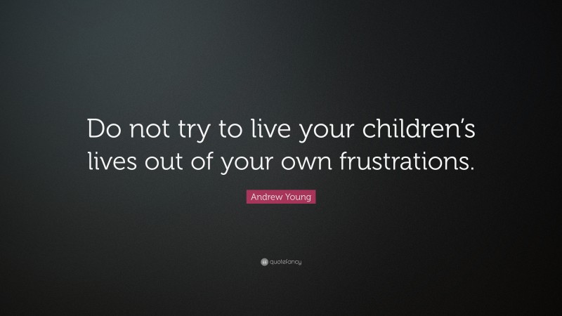 Andrew Young Quote: “Do not try to live your children’s lives out of your own frustrations.”