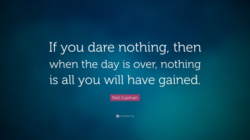 Neil Gaiman Quote: “If you dare nothing, then when the day is over, nothing is all you will have gained.”