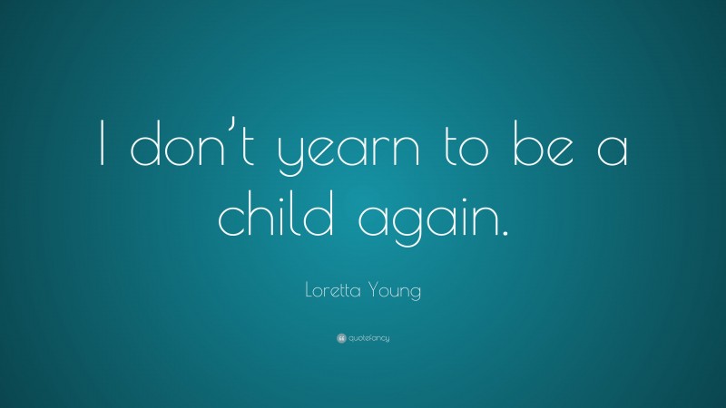 Loretta Young Quote: “I don’t yearn to be a child again.”