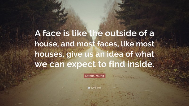 Loretta Young Quote: “A face is like the outside of a house, and most faces, like most houses, give us an idea of what we can expect to find inside.”