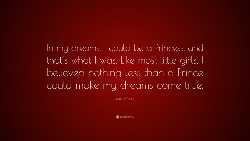 Loretta Young Quote: “In my dreams, I could be a Princess, and that’s what I was. Like most little girls, I believed nothing less than a Prince could make my dreams come true.”