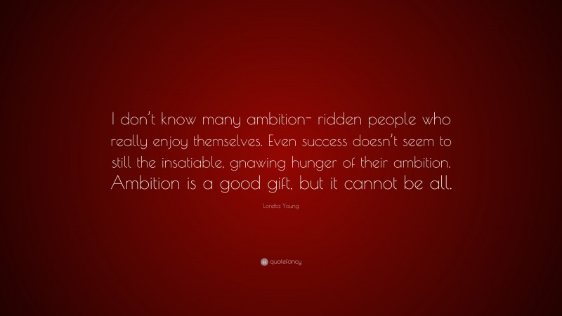 Loretta Young Quote: “I don’t know many ambition- ridden people who really enjoy themselves. Even success doesn’t seem to still the insatiable, gnawing hunger of their ambition. Ambition is a good gift, but it cannot be all.”