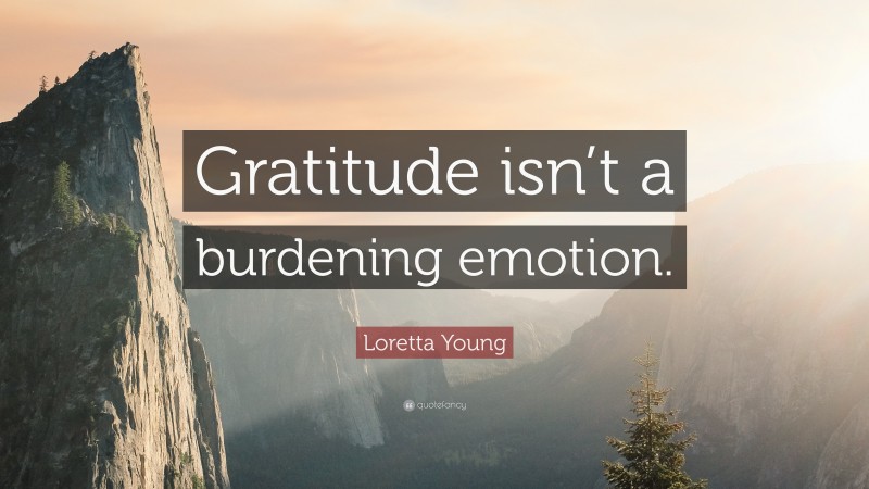 Loretta Young Quote: “Gratitude isn’t a burdening emotion.”