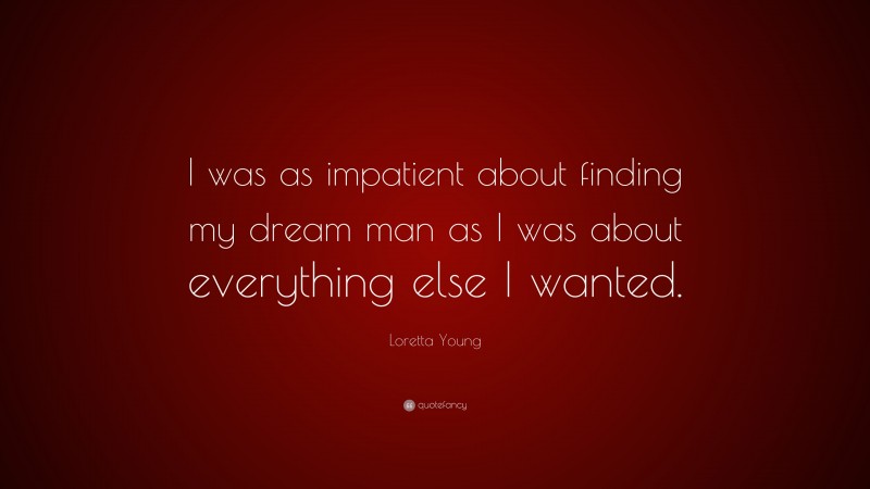 Loretta Young Quote: “I was as impatient about finding my dream man as I was about everything else I wanted.”
