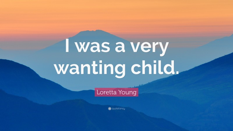 Loretta Young Quote: “I was a very wanting child.”