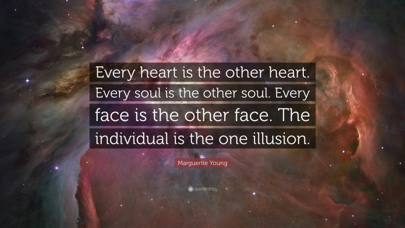 Marguerite Young Quote: “Every heart is the other heart. Every soul is the other soul. Every face is the other face. The individual is the one illusion.”