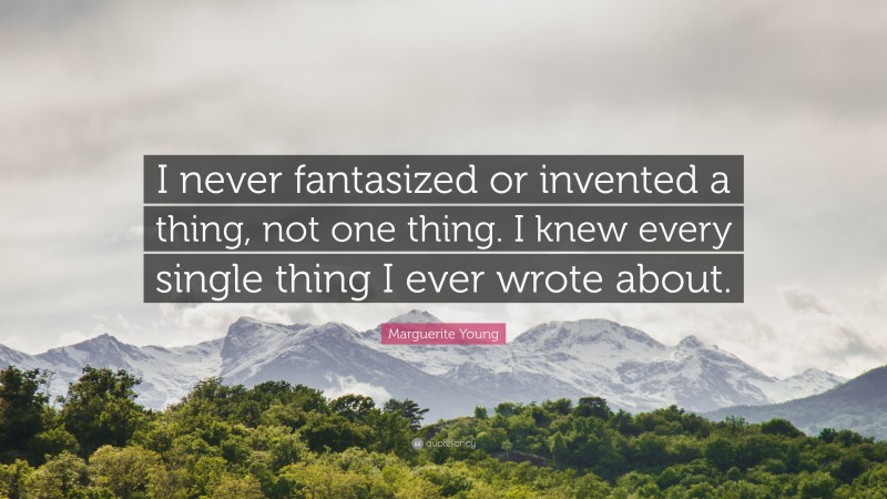 Marguerite Young Quote: “I never fantasized or invented a thing, not one thing. I knew every single thing I ever wrote about.”