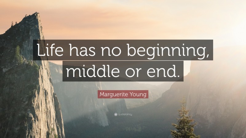 Marguerite Young Quote: “Life has no beginning, middle or end.”