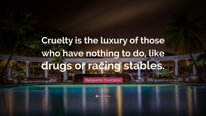 Marguerite Yourcenar Quote: “Cruelty is the luxury of those who have nothing to do, like drugs or racing stables.”