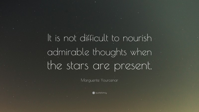 Marguerite Yourcenar Quote: “It is not difficult to nourish admirable thoughts when the stars are present.”