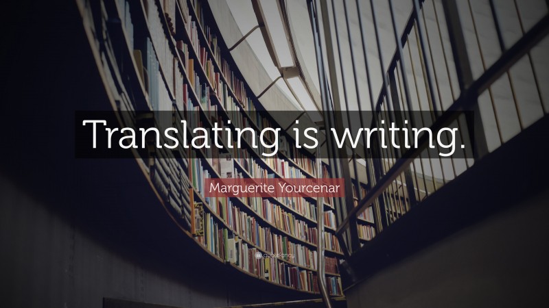 Marguerite Yourcenar Quote: “Translating is writing.”