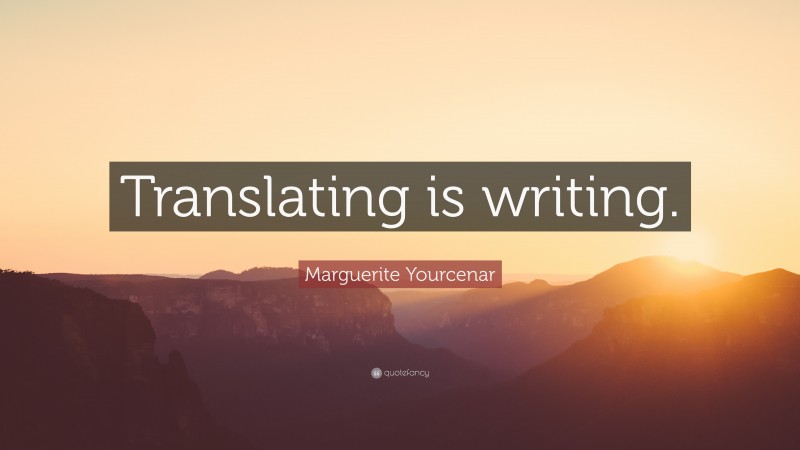 Marguerite Yourcenar Quote: “Translating is writing.”
