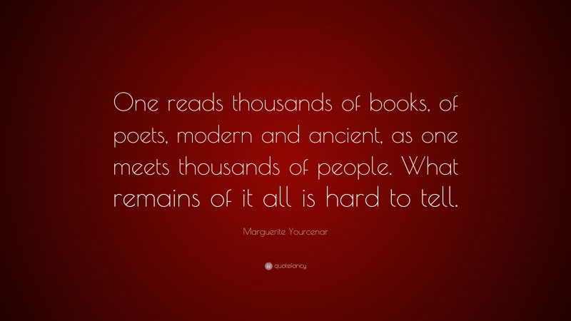 Marguerite Yourcenar Quote: “One reads thousands of books, of poets, modern and ancient, as one meets thousands of people. What remains of it all is hard to tell.”