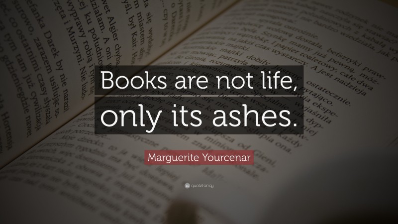 Marguerite Yourcenar Quote: “Books are not life, only its ashes.”