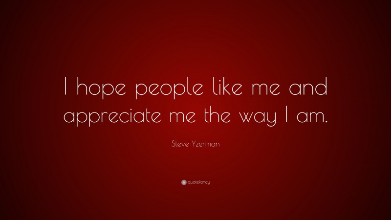 Steve Yzerman Quote: “I hope people like me and appreciate me the way I am.”