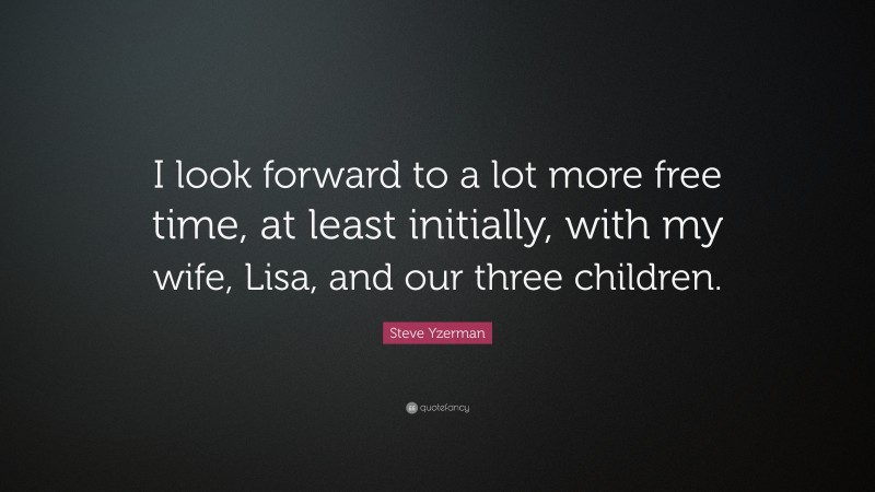 Steve Yzerman Quote: “I look forward to a lot more free time, at least initially, with my wife, Lisa, and our three children.”