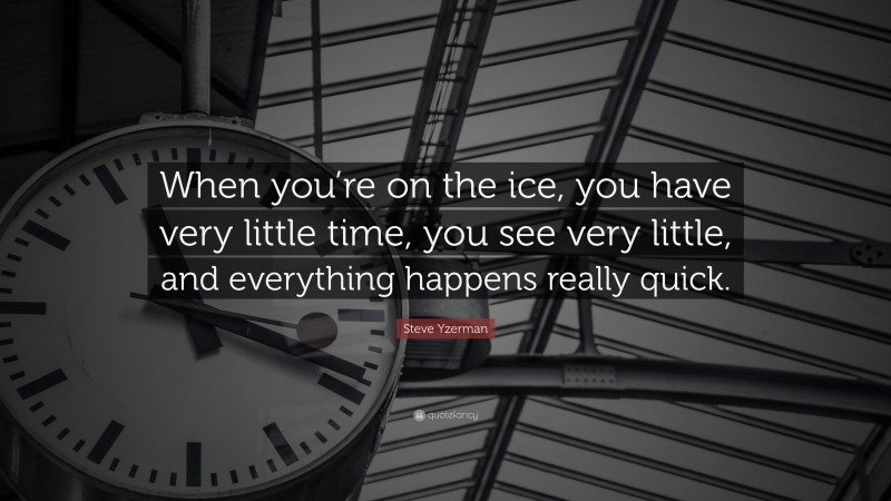 Steve Yzerman Quote: “When you’re on the ice, you have very little time, you see very little, and everything happens really quick.”