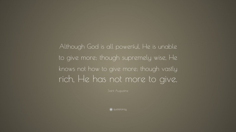 Saint Augustine Quote: “Although God is all powerful, He is unable to give more; though supremely wise, He knows not how to give more; though vastly rich, He has not more to give.”