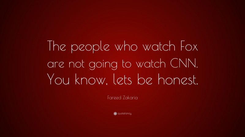 Fareed Zakaria Quote: “The people who watch Fox are not going to watch CNN. You know, lets be honest.”