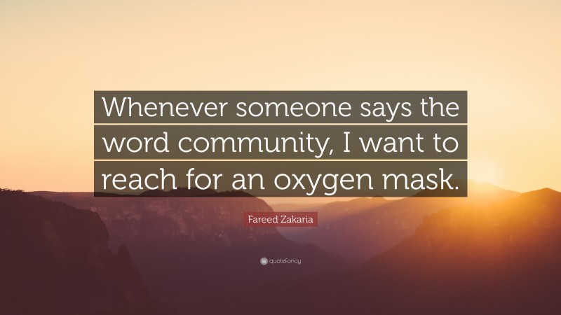 Fareed Zakaria Quote: “Whenever someone says the word community, I want to reach for an oxygen mask.”