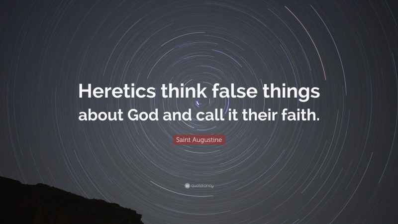 Saint Augustine Quote: “Heretics think false things about God and call it their faith.”