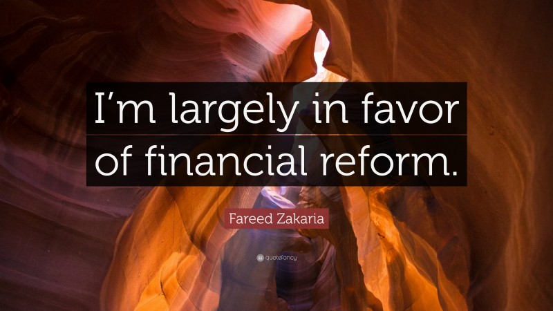 Fareed Zakaria Quote: “I’m largely in favor of financial reform.”